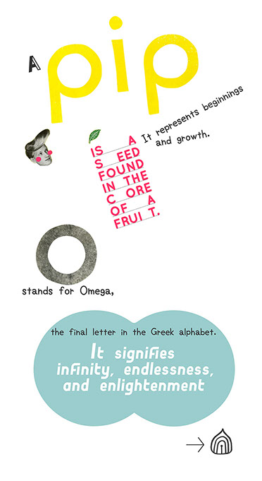 PIP O: A PIP is a seed found in the core of a fruit. It represents beginnings and groth. O stands for Omega, the final letter in the greek alpha